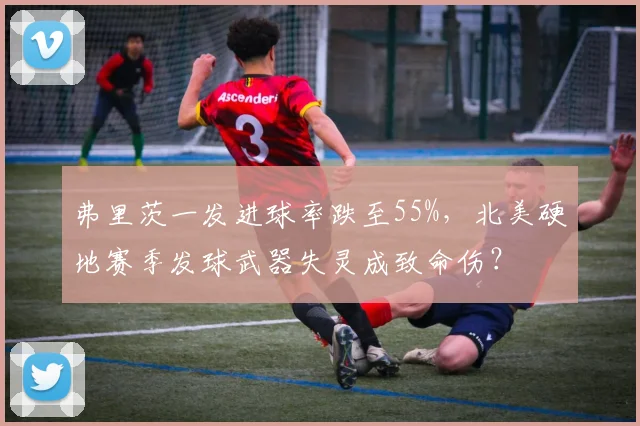 弗里茨一发进球率跌至55%，北美硬地赛季发球武器失灵成致命伤？