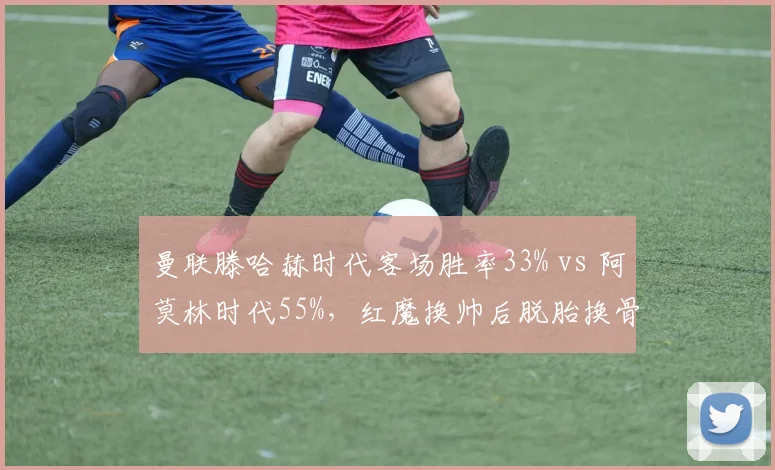 曼联滕哈赫时代客场胜率33% vs 阿莫林时代55%，红魔换帅后脱胎换骨？