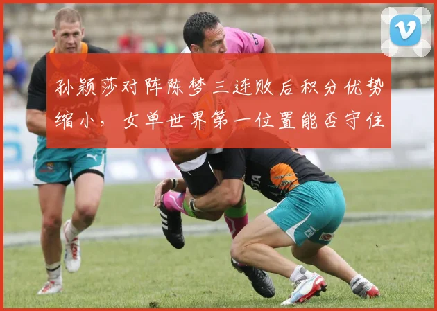 孙颖莎对阵陈梦三连败后积分优势缩小，女单世界第一位置能否守住？