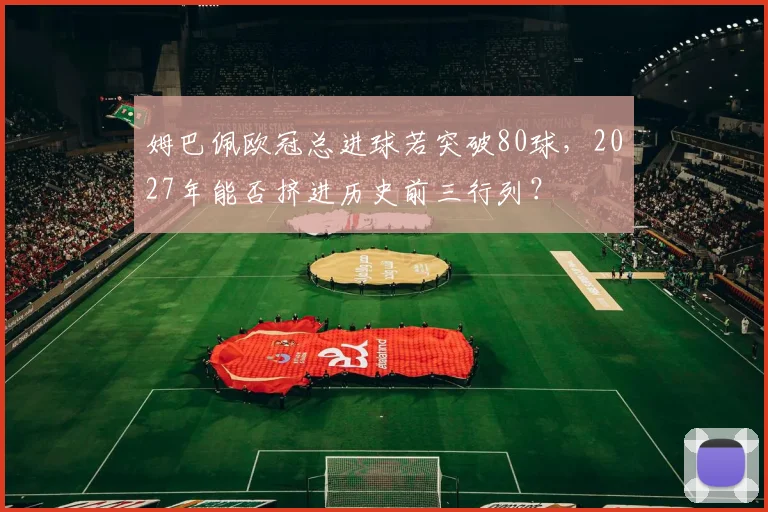 姆巴佩欧冠总进球若突破80球，2027年能否挤进历史前三行列？