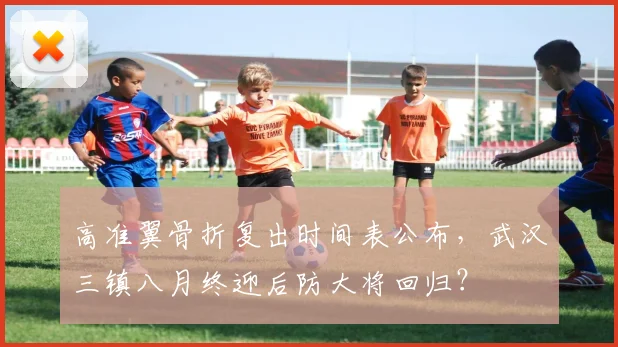 高准翼骨折复出时间表公布，武汉三镇八月终迎后防大将回归？